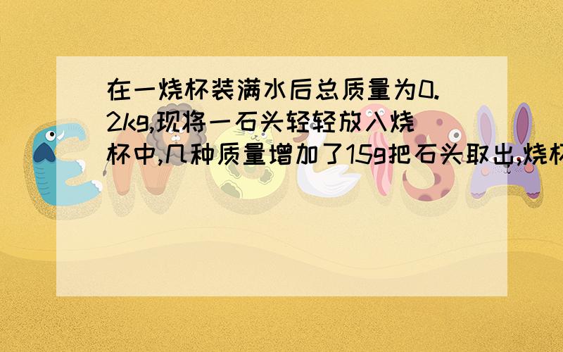 在一烧杯装满水后总质量为0.2kg,现将一石头轻轻放入烧杯中,几种质量增加了15g把石头取出,烧杯与水的总质量为190g求石块密度?