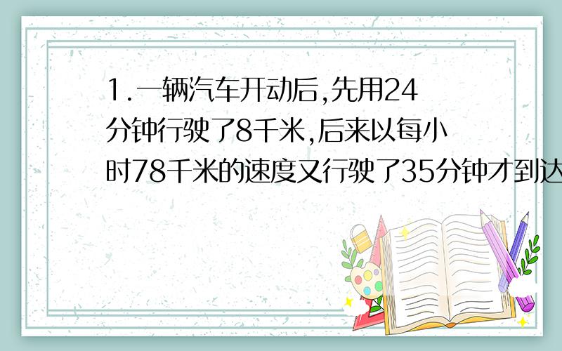 1.一辆汽车开动后,先用24分钟行驶了8千米,后来以每小时78千米的速度又行驶了35分钟才到达目的地.这辆汽车平均每分钟行驶几千米?(保留两位小数) 2.有一堆煤,原计划用八辆汽车运送.实际运