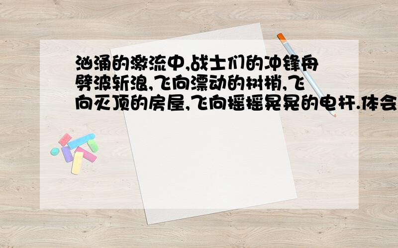 汹涌的激流中,战士们的冲锋舟劈波斩浪,飞向漂动的树梢,飞向灭顶的房屋,飞向摇摇晃晃的电杆.体会到什么