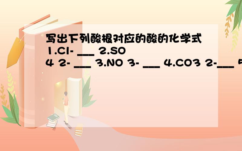 写出下列酸根对应的酸的化学式1.Cl- ___ 2.SO4 2- ___ 3.NO 3- ___ 4.CO3 2-___ 5.SO3 2-___ 6.PO4 3-___