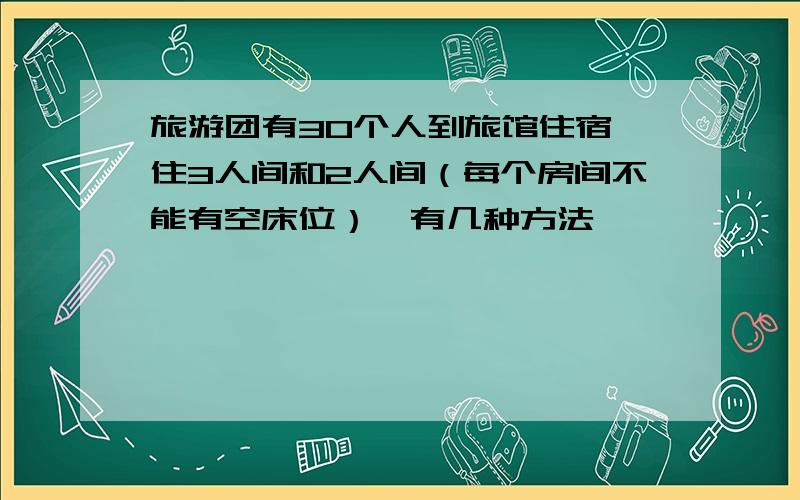 旅游团有30个人到旅馆住宿,住3人间和2人间（每个房间不能有空床位）,有几种方法