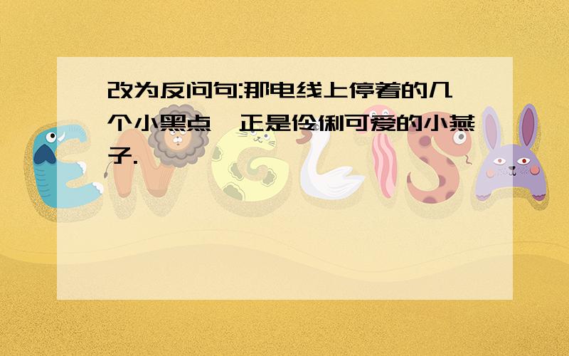 改为反问句:那电线上停着的几个小黑点,正是伶俐可爱的小燕子.