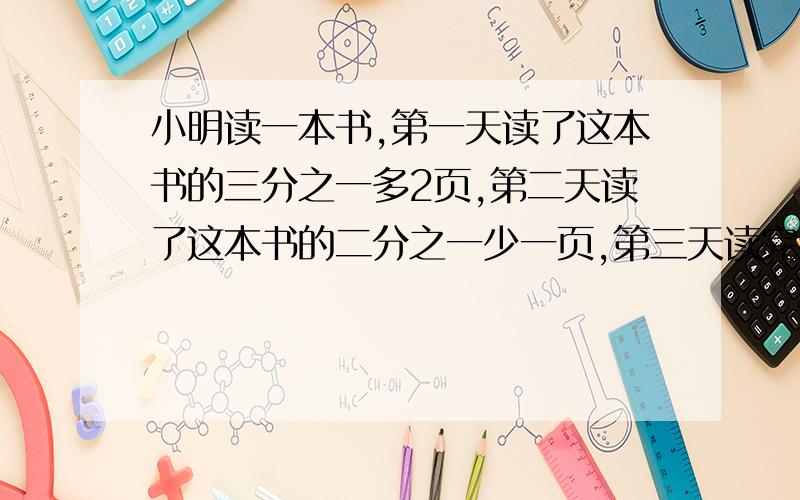 小明读一本书,第一天读了这本书的三分之一多2页,第二天读了这本书的二分之一少一页,第三天读完剩下的十页.这本书共有多少页?..只求应该怎么写,应该怎么求出答案,我不要直接的式子