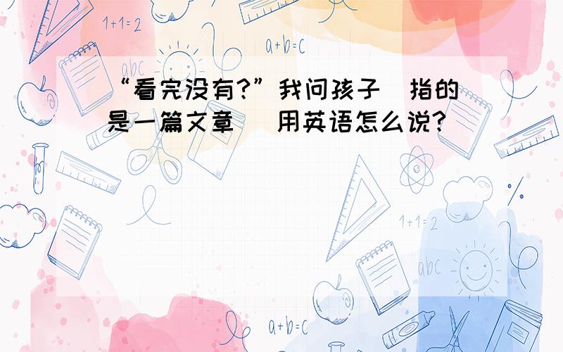 “看完没有?”我问孩子（指的是一篇文章） 用英语怎么说?