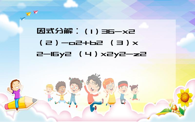 因式分解：（1）36-x2 （2）-a2+b2 （3）x2-16y2 （4）x2y2-z2