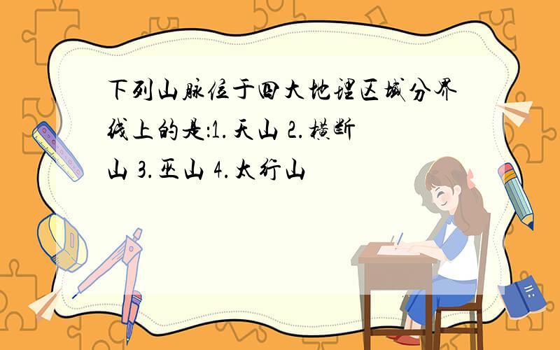 下列山脉位于四大地理区域分界线上的是：1.天山 2.横断山 3.巫山 4.太行山