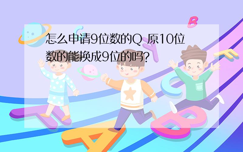 怎么申请9位数的Q 原10位数的能换成9位的吗?