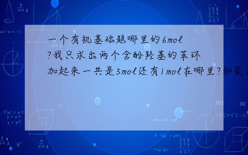 一个有机基础题哪里的6mol?我只求出两个含酚羟基的苯环加起来一共是5mol还有1mol在哪里?和氧原子的加成吗?搞错了 答案是B 我只数出5mol 但是总共有mol 另一mol在哪里呀？