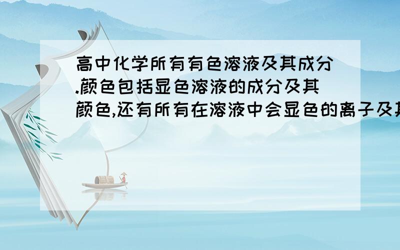 高中化学所有有色溶液及其成分.颜色包括显色溶液的成分及其颜色,还有所有在溶液中会显色的离子及其颜色 垃圾不要无人子弟!你知道的写出来，没把握的留给他人补充，一定要正确的，为