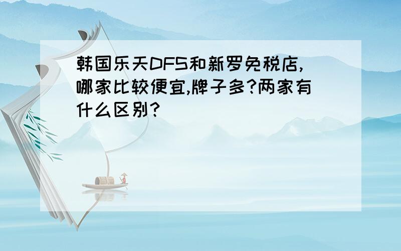 韩国乐天DFS和新罗免税店,哪家比较便宜,牌子多?两家有什么区别?