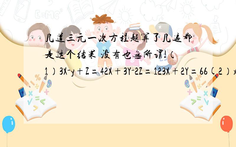 几道三元一次方程题算了几遍都是这个结果 没有也无所谓!（1）3X-y+Z=42X+3Y-2Z=123X+2Y=66(2）x+y=3y+z=5x+z=3(3)z=x+y3x-2y-2z=52x+y-z=3(4)x+y-z=-5x-y-z=1x-y+z=15(5)a+1=3b+3=43c-1=5能做几道做几道要准确 做得对 多 我