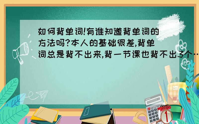 如何背单词!有谁知道背单词的方法吗?本人的基础很差,背单词总是背不出来,背一节课也背不出3个……我自己都觉得我智商是不是有问题~~~~(>_