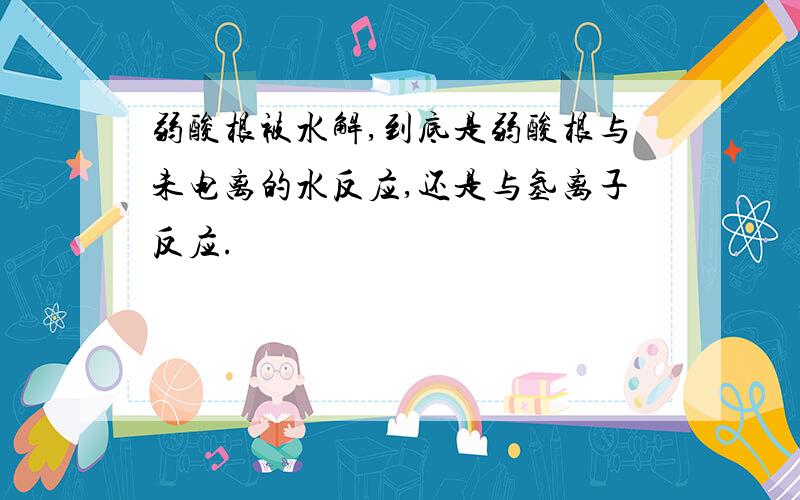 弱酸根被水解,到底是弱酸根与未电离的水反应,还是与氢离子反应.