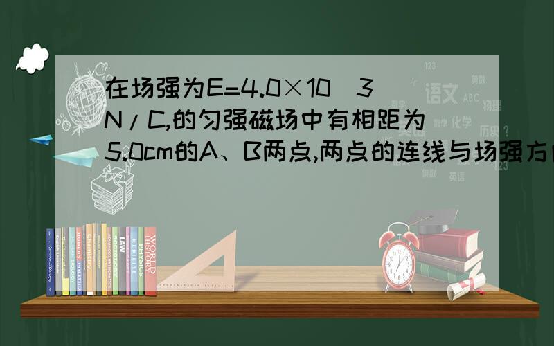 在场强为E=4.0×10^3N/C,的匀强磁场中有相距为5.0cm的A、B两点,两点的连线与场强方向成30度角,求:A、B两点间的电势差.将电量为4×10^-6C的点电荷从A点移到B点,电场力做了多少功?