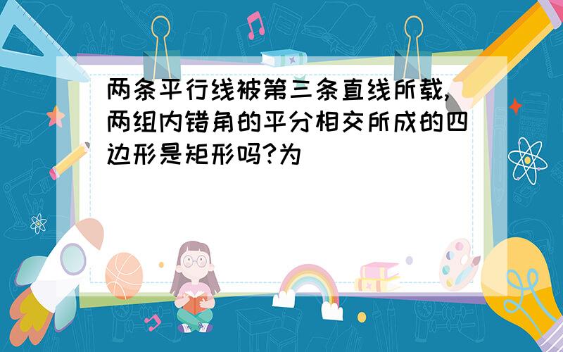 两条平行线被第三条直线所载,两组内错角的平分相交所成的四边形是矩形吗?为