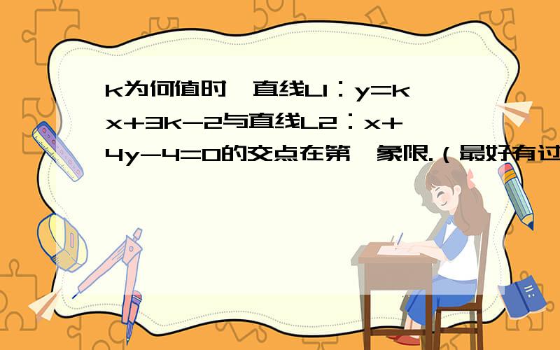 k为何值时,直线L1：y=kx+3k-2与直线L2：x+4y-4=0的交点在第一象限.（最好有过程）