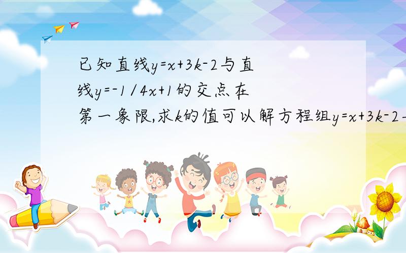 已知直线y=x+3k-2与直线y=-1/4x+1的交点在第一象限,求k的值可以解方程组y=x+3k-2与y=-1/4x+1