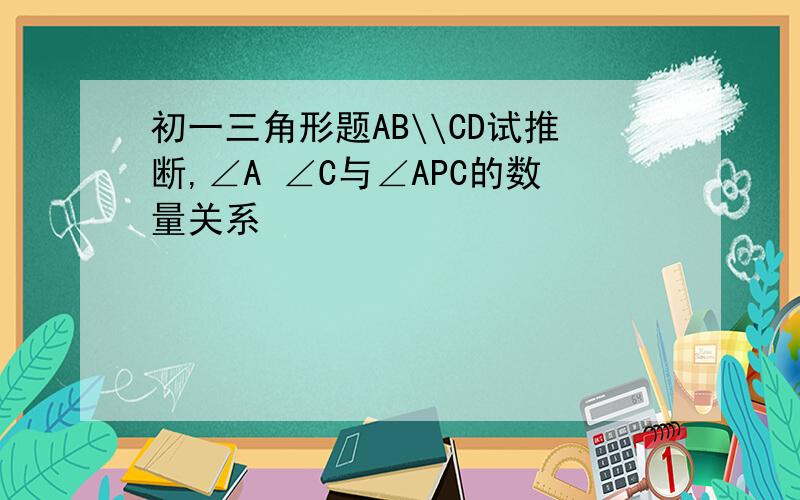 初一三角形题AB\\CD试推断,∠A ∠C与∠APC的数量关系