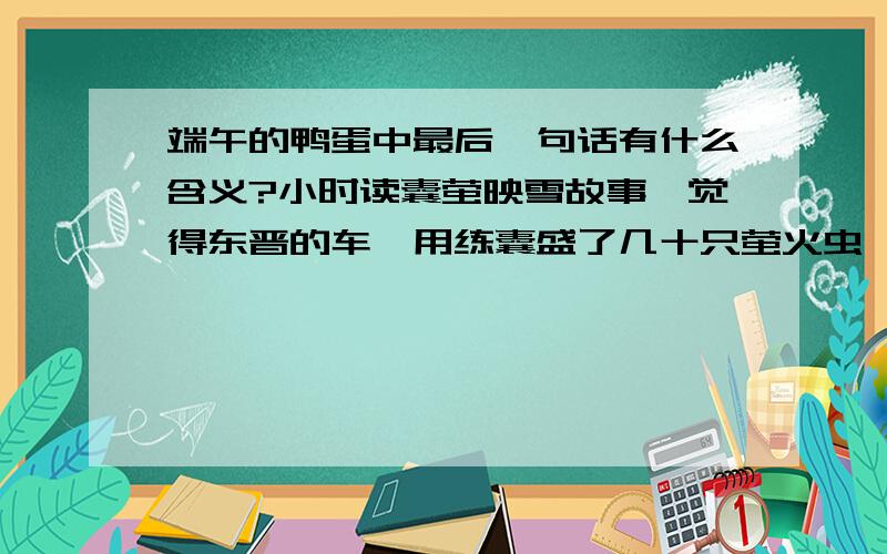 端午的鸭蛋中最后一句话有什么含义?小时读囊萤映雪故事,觉得东晋的车胤用练囊盛了几十只萤火虫,照了读书,还不如用鸭蛋壳来装萤火虫.不过用萤火虫照亮来读书,而且一夜读到天亮,这能行