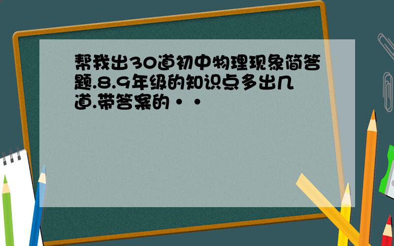 帮我出30道初中物理现象简答题.8.9年级的知识点多出几道.带答案的··