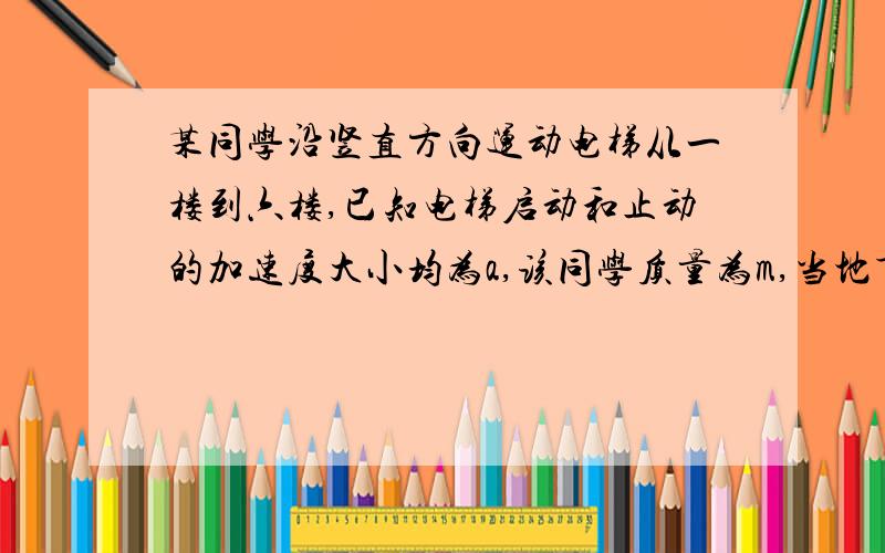 某同学沿竖直方向运动电梯从一楼到六楼,已知电梯启动和止动的加速度大小均为a,该同学质量为m,当地重力加速度为g,求电梯启动和止动时对该同学的支持力分别多大?