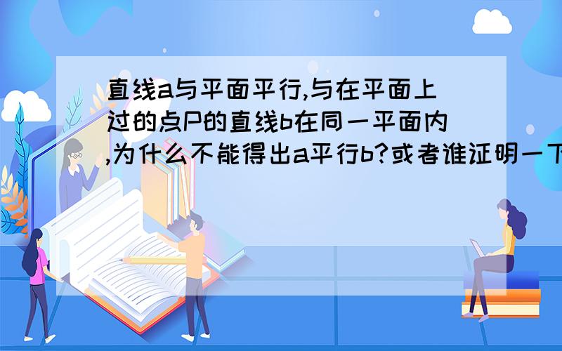 直线a与平面平行,与在平面上过的点P的直线b在同一平面内,为什么不能得出a平行b?或者谁证明一下