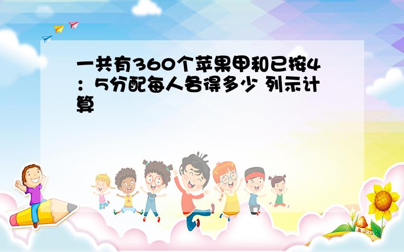 一共有360个苹果甲和已按4：5分配每人各得多少 列示计算