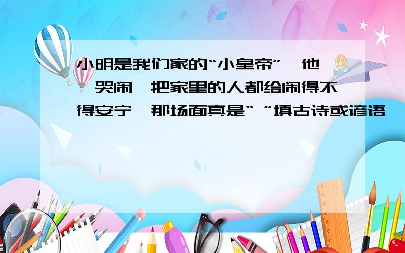 小明是我们家的“小皇帝”,他一哭闹,把家里的人都给闹得不得安宁,那场面真是“ ”填古诗或谚语