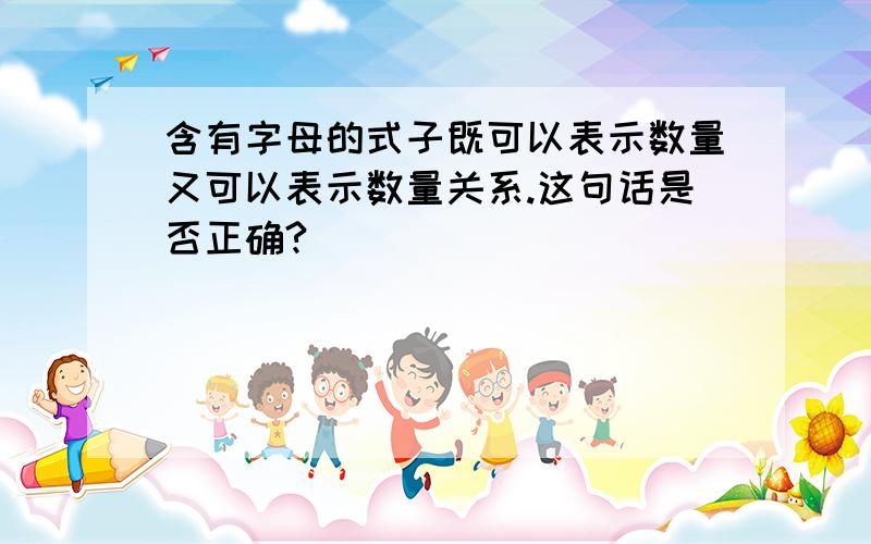 含有字母的式子既可以表示数量又可以表示数量关系.这句话是否正确?