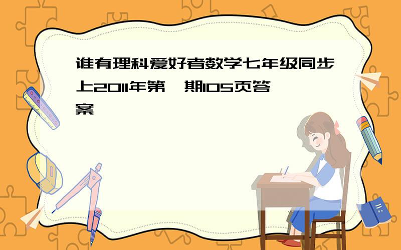 谁有理科爱好者数学七年级同步上2011年第一期105页答案