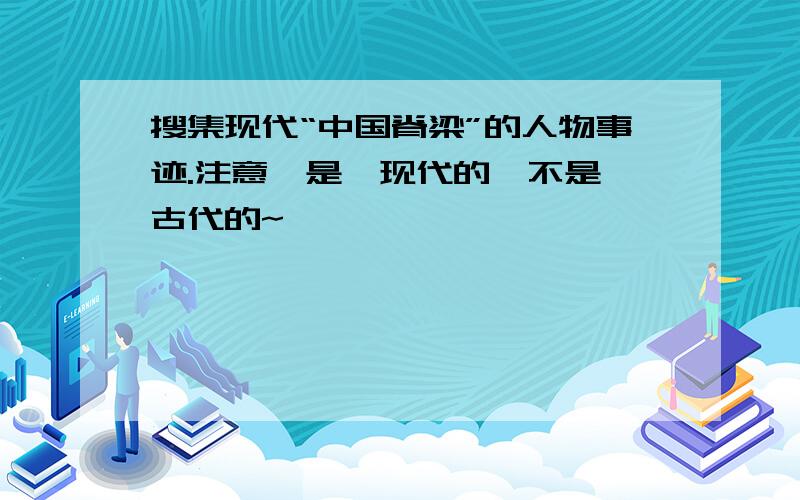 搜集现代“中国脊梁”的人物事迹.注意【是】现代的【不是】古代的~