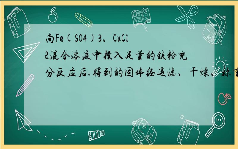 向Fe(SO4)3、CuCl2混合溶液中投入足量的铁粉充分反应后,得到的固体经过滤、干燥、称重,知所得固体的质量与加入的铁粉的质量相等,则原溶液中c（SO4²-）与c（Cl-）之比是（ )A‘、3:2 B、1:7