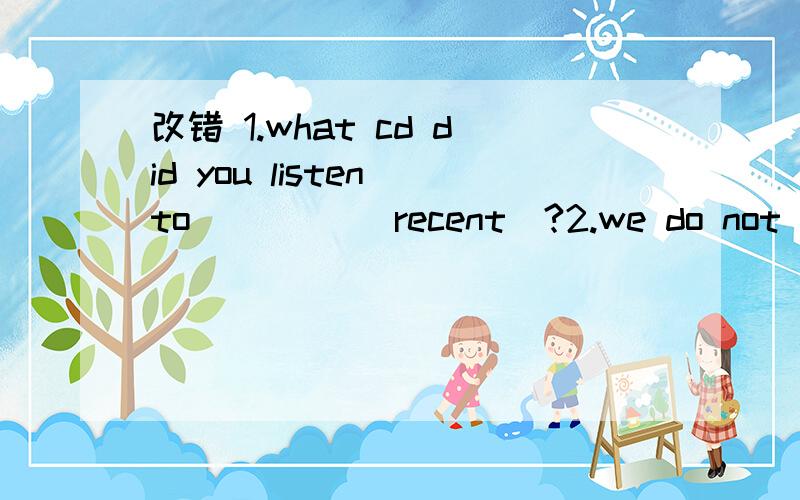 改错 1.what cd did you listen to ____(recent）?2.we do not know when ____( go) home