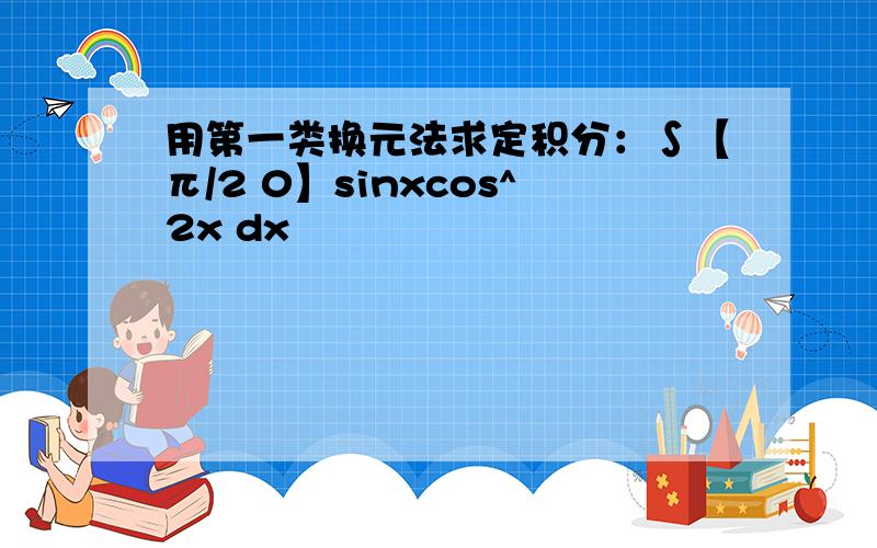 用第一类换元法求定积分：∫【π/2 0】sinxcos^2x dx