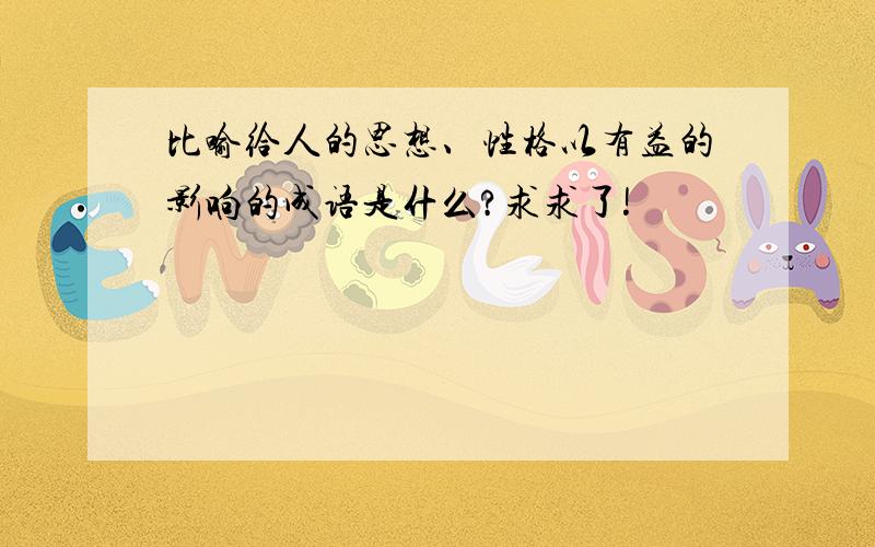 比喻给人的思想、性格以有益的影响的成语是什么?求求了!