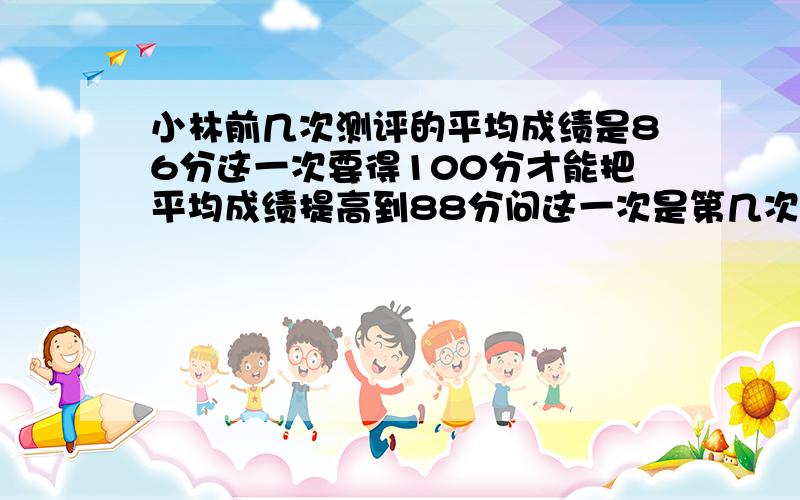 小林前几次测评的平均成绩是86分这一次要得100分才能把平均成绩提高到88分问这一次是第几次测评