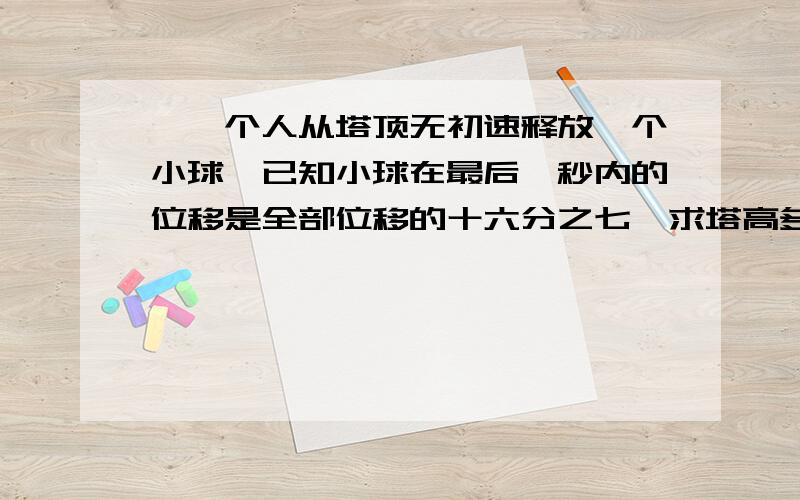 ●一个人从塔顶无初速释放一个小球,已知小球在最后一秒内的位移是全部位移的十六分之七,求塔高多少?●质量均是M的ABC三物体紧靠着放在同一水平面上(从左到右依次为ABC),在水平向右的推