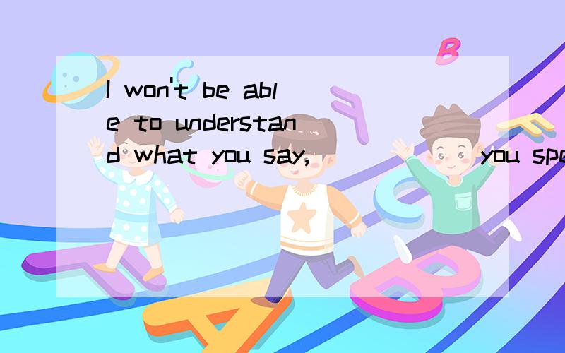 I won't be able to understand what you say,______ you speak too quickly.A.if B.though C.because成都2010 中考题,正确答案是C.请问为什么主句用一般将来时?这个句子可以看做主将从现的条件状语从句吗?