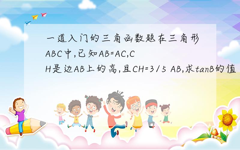 一道入门的三角函数题在三角形ABC中,已知AB=AC,CH是边AB上的高,且CH=3/5 AB,求tanB的值