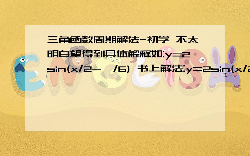 三角函数周期解法~初学 不太明白望得到具体解释如:y=2sin(x/2-兀/6) 书上解法:y=2sin(x/2-兀/6)=2sin『(x/2-兀/6）＋2兀』＝2sin『1/2(x+4兀)-兀/6』于是说4兀是周期对这个问题有点不解 为什么不是这样