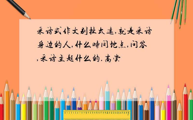 采访式作文别扯太远,就是采访身边的人,什么时间地点,问答,采访主题什么的.高赏