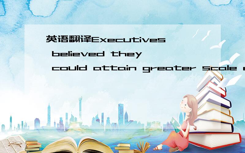 英语翻译Executives believed they could attain greater scale economies from the global presence,take costs out of the German and U.S.operations,and boost the profitability of the combined entity.重点是take costs out of the German and U.S.operat