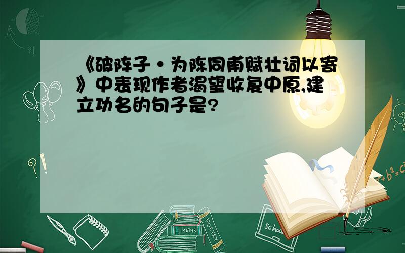 《破阵子·为陈同甫赋壮词以寄》中表现作者渴望收复中原,建立功名的句子是?