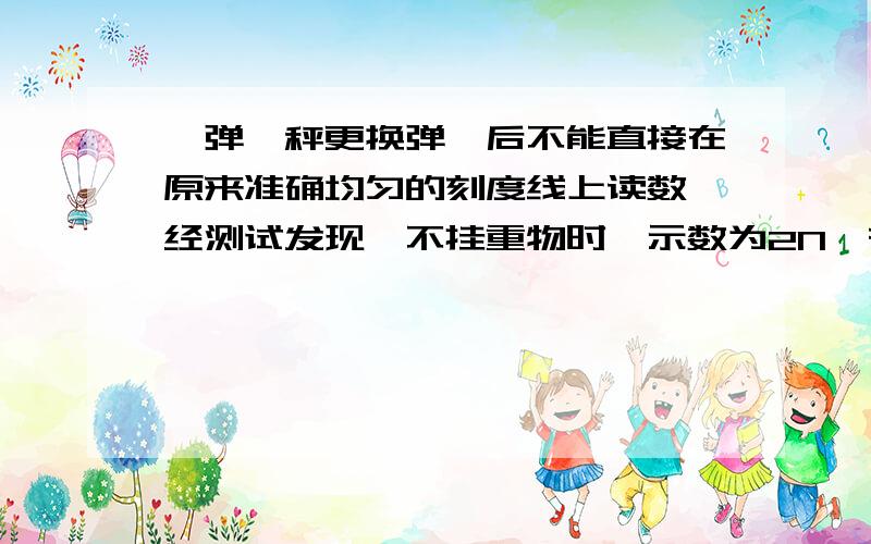 一弹簧秤更换弹簧后不能直接在原来准确均匀的刻度线上读数,经测试发现,不挂重物时,示数为2N,在弹性限度内挂100N的重物时,示数为92N,则当挂上某重物而使示数为20N时,所挂重物实际重为多少