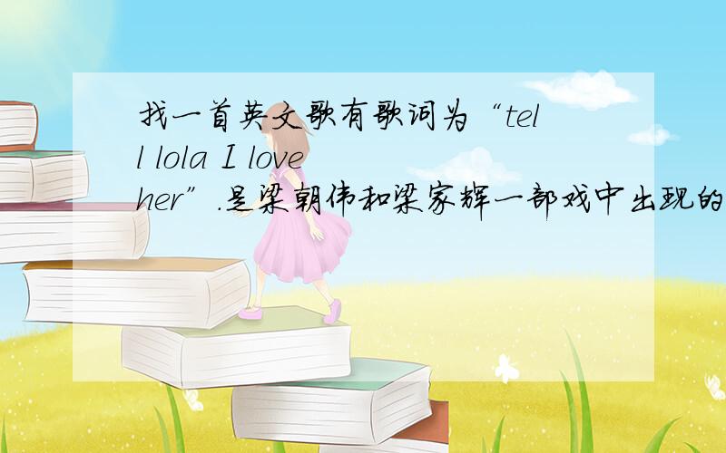 找一首英文歌有歌词为“tell lola I love her”.是梁朝伟和梁家辉一部戏中出现的戏中梁家辉唱给刘嘉玲听的.找到就不用提问了.我晕..大家不要叫我到什么什么网站找啊```..把找到的那个网址粘