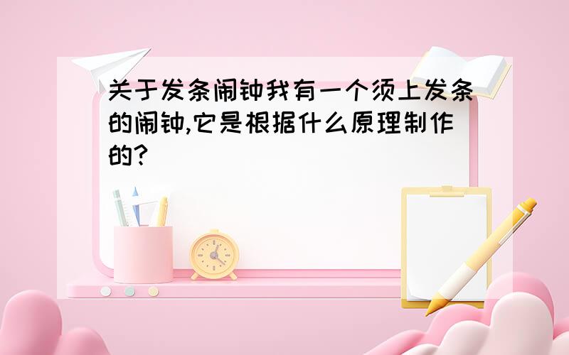 关于发条闹钟我有一个须上发条的闹钟,它是根据什么原理制作的?