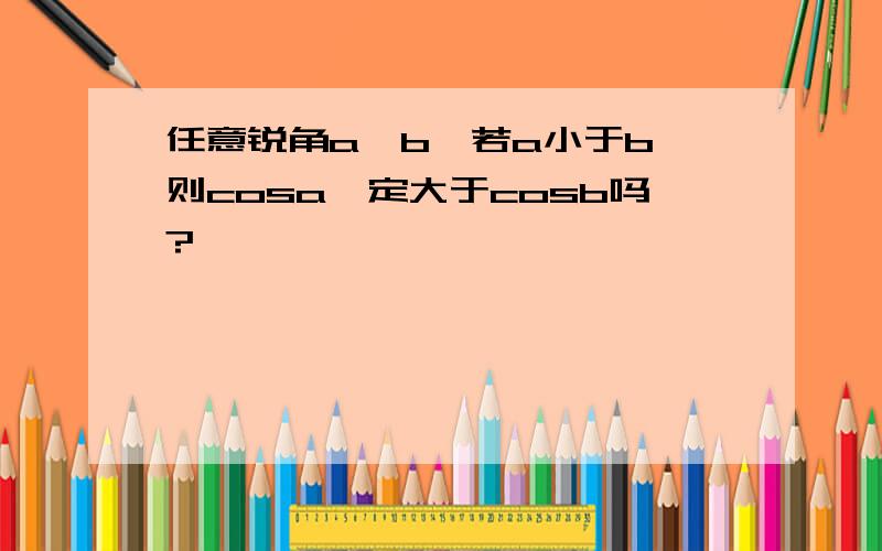 任意锐角a、b,若a小于b,则cosa一定大于cosb吗?