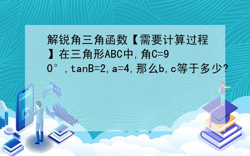 解锐角三角函数【需要计算过程】在三角形ABC中,角C=90°,tanB=2,a=4,那么b,c等于多少?