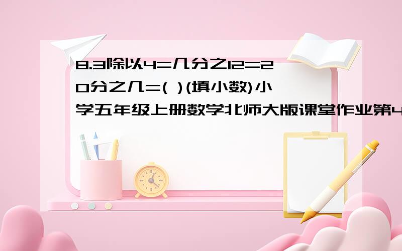 8.3除以4=几分之12=20分之几=( )(填小数)小学五年级上册数学北师大版课堂作业第48页第一大题第8小题