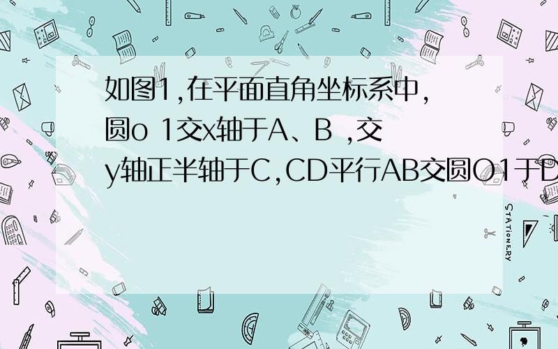 如图1,在平面直角坐标系中,圆o 1交x轴于A、B ,交y轴正半轴于C,CD平行AB交圆O1于D（1）判断四边形ABCD的形状并证明；（2）如图2,若A（4,0）、B（-3,0）,且以OC为直径的半⊙O2于AD相切于E,求点C的坐